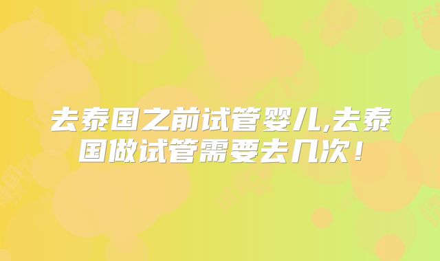 去泰国之前试管婴儿,去泰国做试管需要去几次!