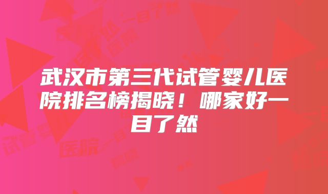 武汉市第三代试管婴儿医院排名榜揭晓!哪家好一目了然