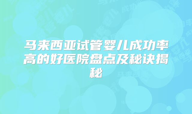 马来西亚试管婴儿成功率高的好医院盘点及秘诀揭秘
