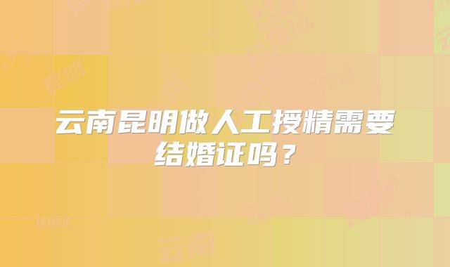 云南昆明做人工授精需要结婚证吗？