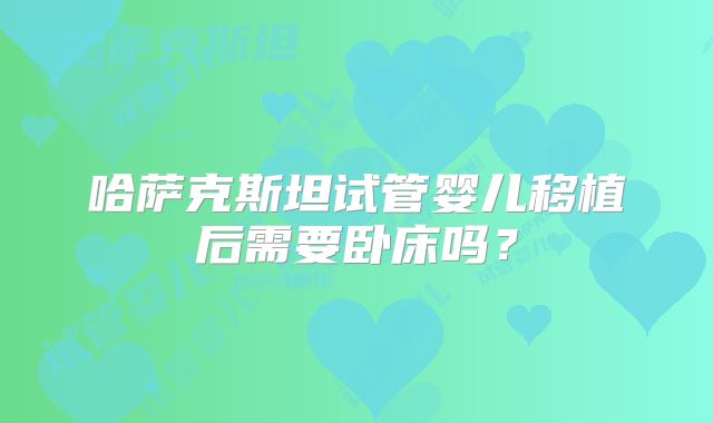 哈萨克斯坦试管婴儿移植后需要卧床吗？
