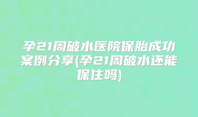 孕21周破水医院保胎成功案例分享(孕21周破水还能保住吗)