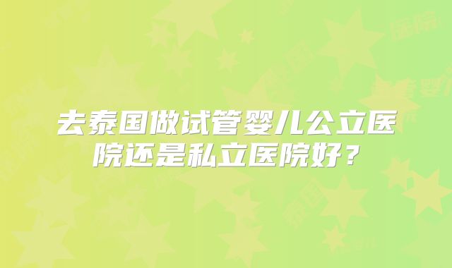 去泰国做试管婴儿公立医院还是私立医院好？