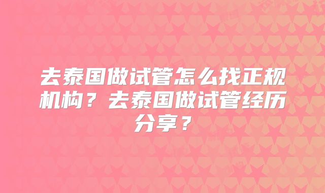 去泰国做试管怎么找正规机构？去泰国做试管经历分享？