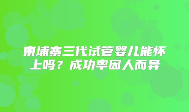 柬埔寨三代试管婴儿能怀上吗?成功率因人而异