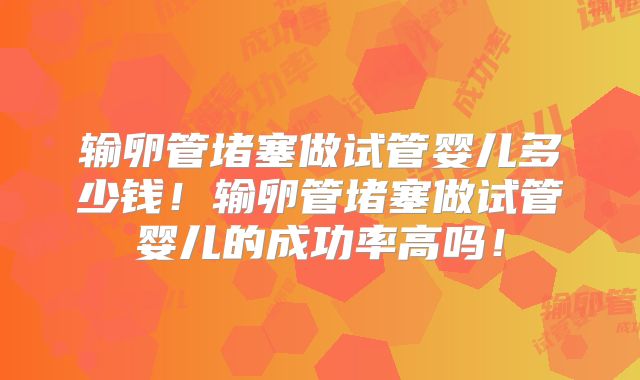 输卵管堵塞做试管婴儿多少钱！输卵管堵塞做试管婴儿的成功率高吗！