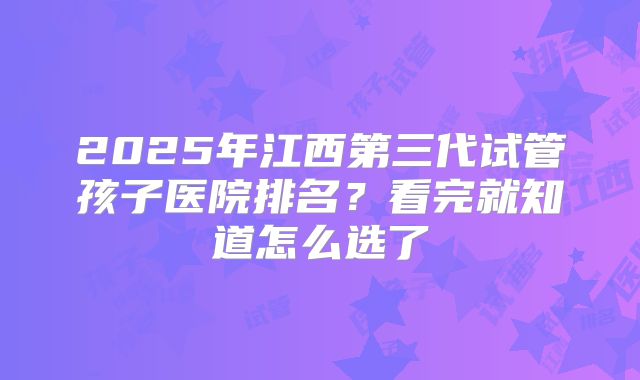 2025年江西第三代试管孩子医院排名？看完就知道怎么选了