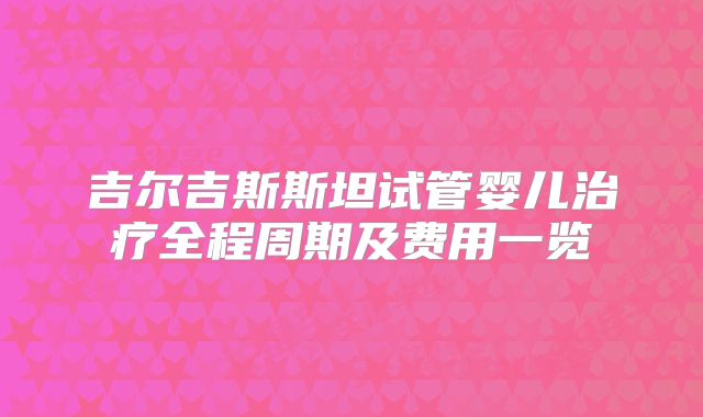 吉尔吉斯斯坦试管婴儿治疗全程周期及费用一览