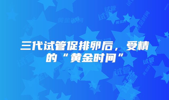 三代试管促排卵后，受精的“黄金时间”