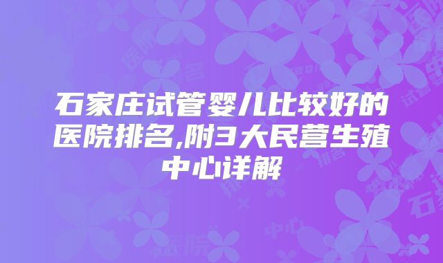 石家庄试管婴儿比较好的医院排名,附3大民营生殖中心详解