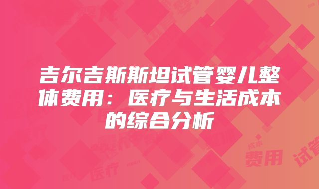 吉尔吉斯斯坦试管婴儿整体费用:医疗与生活成本的综合分析