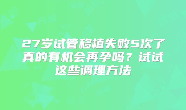 27岁试管移植失败5次了真的有机会再孕吗？试试这些调理方法