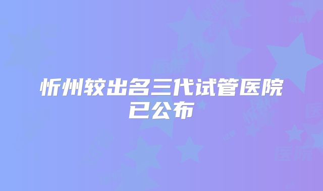 忻州较出名三代试管医院已公布