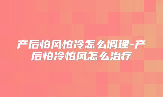 产后怕风怕冷怎么调理-产后怕冷怕风怎么治疗