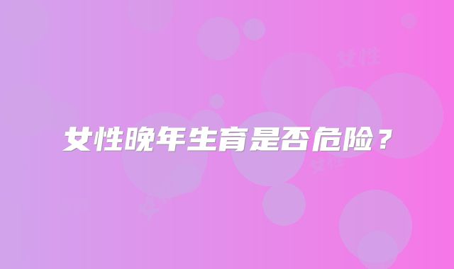 女性晚年生育是否危险？