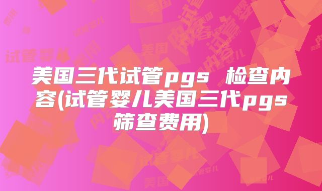 美国三代试管pgs 检查内容(试管婴儿美国三代pgs筛查费用)