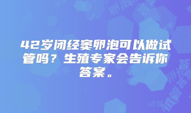 42岁闭经窦卵泡可以做试管吗？生殖专家会告诉你答案。