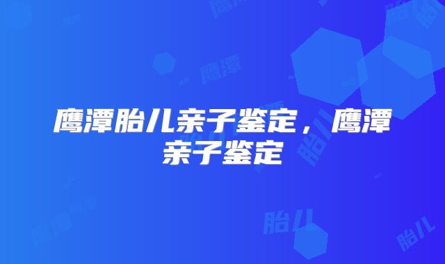 鹰潭胎儿亲子鉴定,鹰潭亲子鉴定