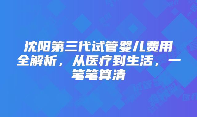 沈阳第三代试管婴儿费用全解析，从医疗到生活，一笔笔算清