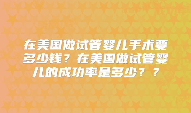 在美国做试管婴儿手术要多少钱？在美国做试管婴儿的成功率是多少？？
