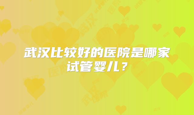 武汉比较好的医院是哪家试管婴儿？