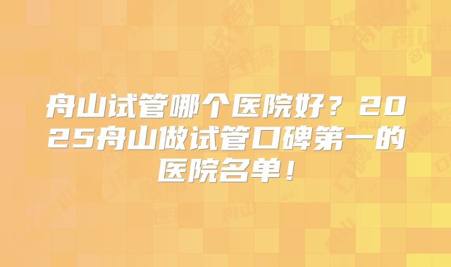 舟山试管哪个医院好?2025舟山做试管口碑第一的医院名单!