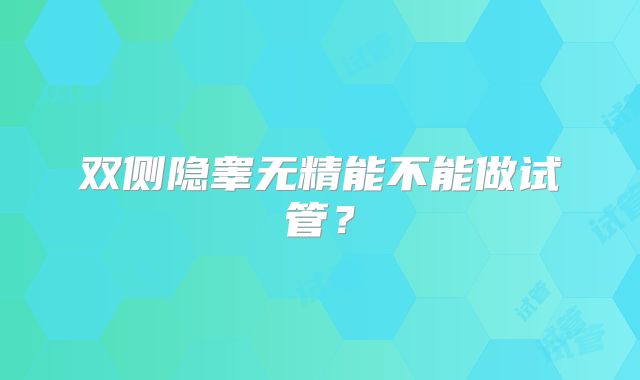 双侧隐睾无精能不能做试管?