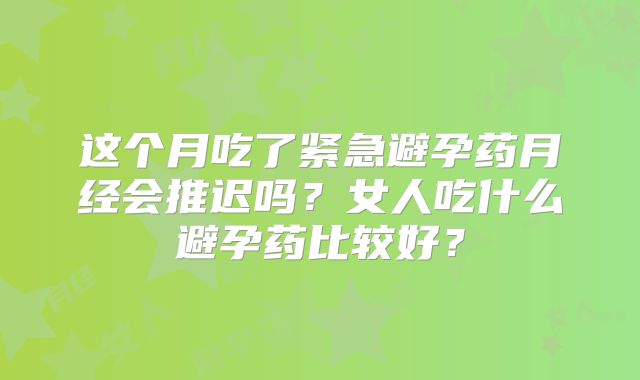 这个月吃了紧急避孕药月经会推迟吗？女人吃什么避孕药比较好？