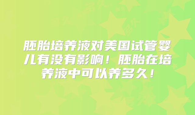 胚胎培养液对美国试管婴儿有没有影响!胚胎在培养液中可以养多久!