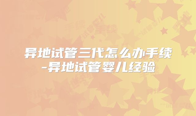 异地试管三代怎么办手续-异地试管婴儿经验