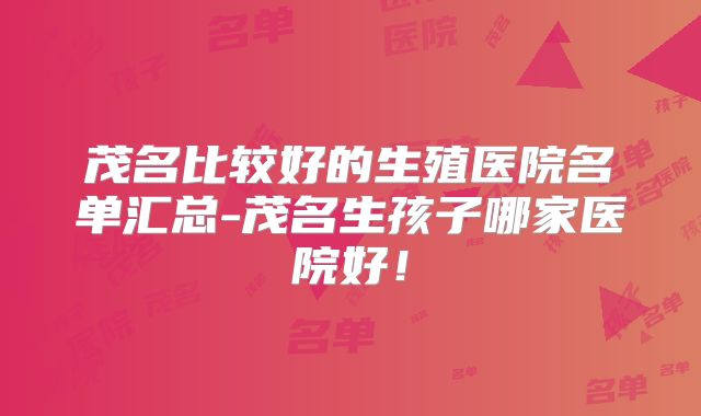 茂名比较好的生殖医院名单汇总-茂名生孩子哪家医院好！