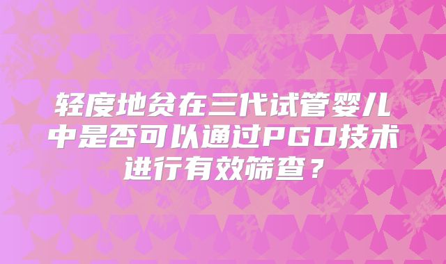 轻度地贫在三代试管婴儿中是否可以通过PGD技术进行有效筛查？