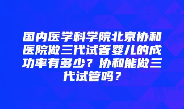 国内医学科学院北京协和医院做三代试管婴儿的成功率有多少?协和能做三代试管吗?