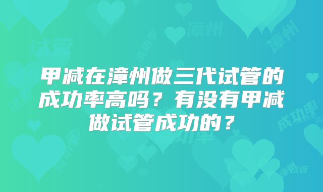 甲减在漳州做三代试管的成功率高吗?有没有甲减做试管成功的?