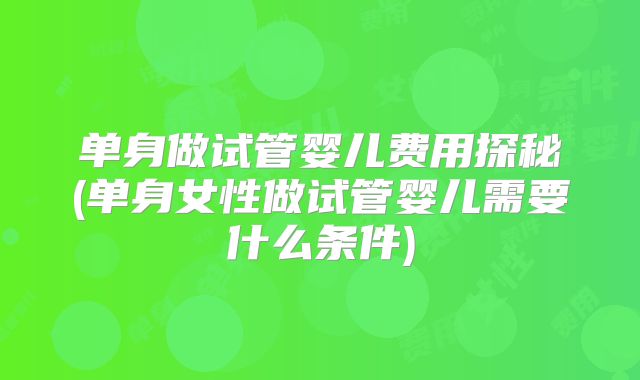 单身做试管婴儿费用探秘(单身女性做试管婴儿需要什么条件)