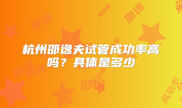 杭州邵逸夫试管成功率高吗？具体是多少