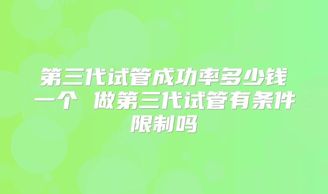 第三代试管成功率多少钱一个 做第三代试管有条件限制吗