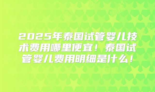 2025年泰国试管婴儿技术费用哪里便宜!泰国试管婴儿费用明细是什么!