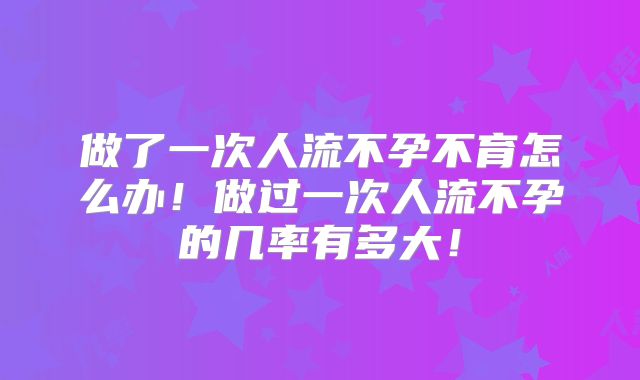 做了一次人流不孕不育怎么办!做过一次人流不孕的几率有多大!