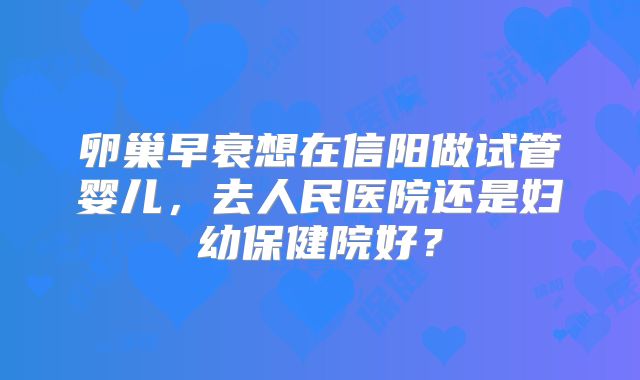 卵巢早衰想在信阳做试管婴儿，去人民医院还是妇幼保健院好？
