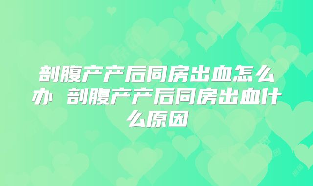 剖腹产产后同房出血怎么办 剖腹产产后同房出血什么原因