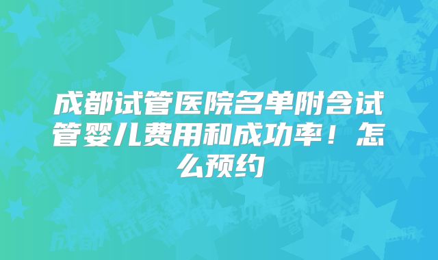 成都试管医院名单附含试管婴儿费用和成功率！怎么预约