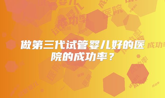 做第三代试管婴儿好的医院的成功率？