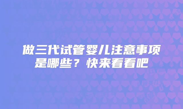 做三代试管婴儿注意事项是哪些?快来看看吧