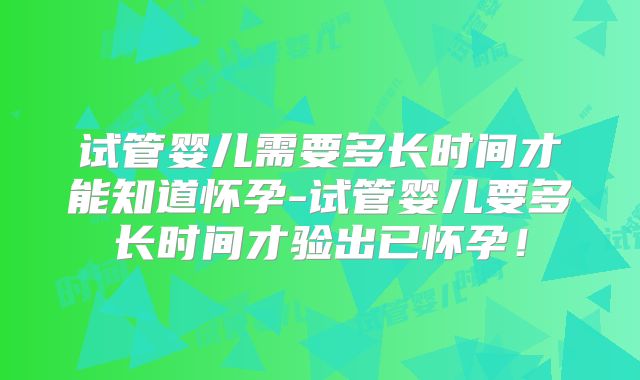 试管婴儿需要多长时间才能知道怀孕-试管婴儿要多长时间才验出已怀孕!