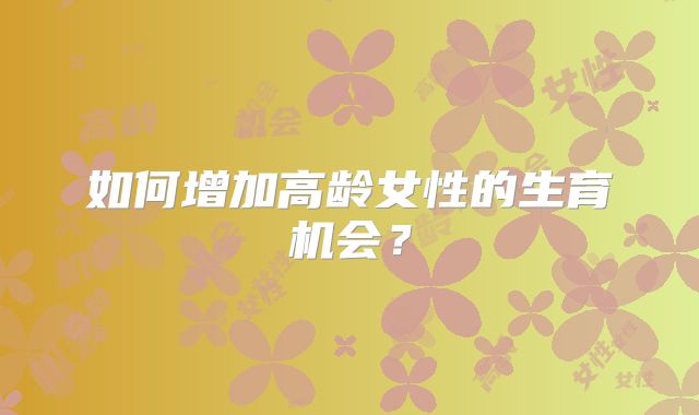 如何增加高龄女性的生育机会?