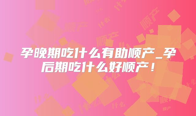 孕晚期吃什么有助顺产_孕后期吃什么好顺产!
