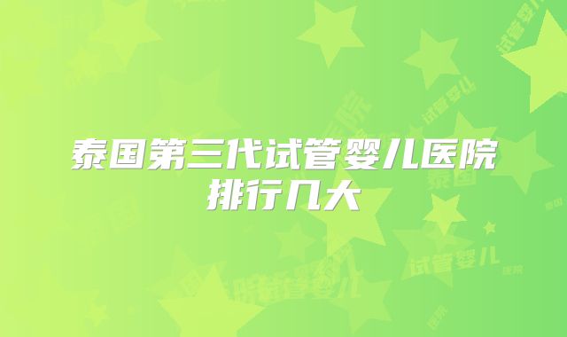 泰国第三代试管婴儿医院排行几大
