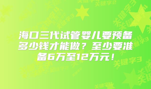 海口三代试管婴儿要预备多少钱才能做?至少要准备6万至12万元!