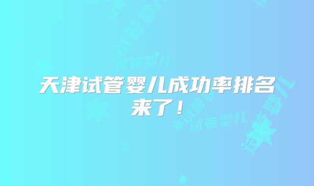 天津试管婴儿成功率排名来了！